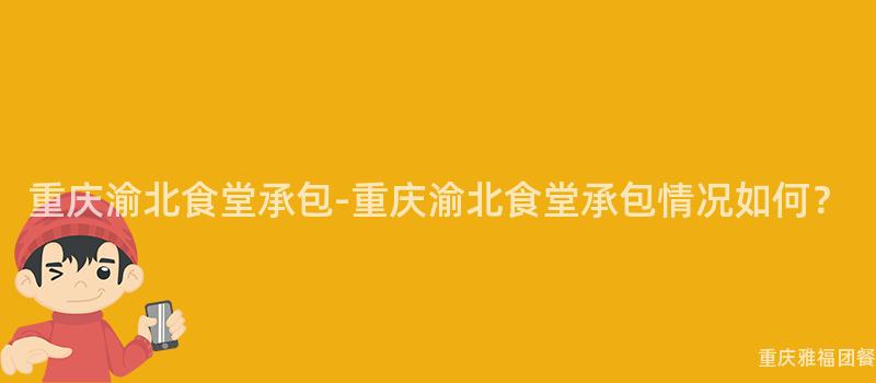 重慶渝北食堂承包-重慶渝北食堂承包情況如何？