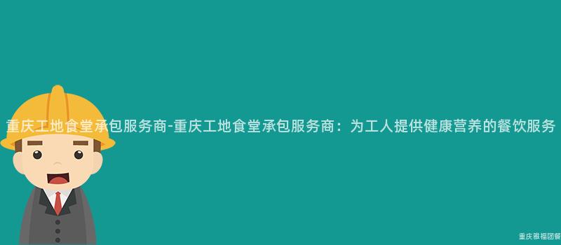 重慶工地食堂承包服務商-重慶工地食堂承包服務商：爲(For)工人(People)提供健康營養的(Of)餐飲服務