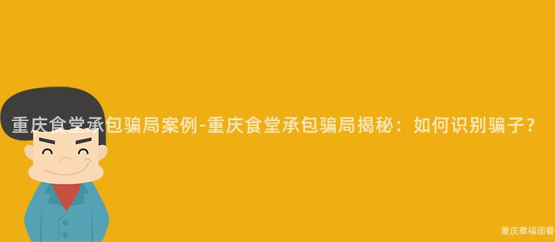 重慶食堂承包騙局案例-重慶食堂承包騙局揭秘：如何識别騙子？