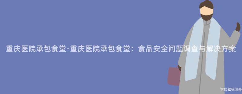 重慶醫院承包食堂-重慶醫院承包食堂：食品安全問題調查與解決方案