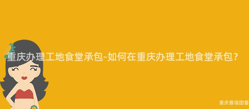 重慶辦理工地食堂承包-如何在(Exist)重慶辦理工地食堂承包？