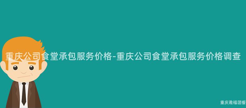 重慶公司食堂承包服務價格-重慶公司食堂承包服務價格調查