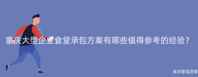 重慶大(Big)型企業食堂承包方案有哪些值得參考的(Of)經驗？