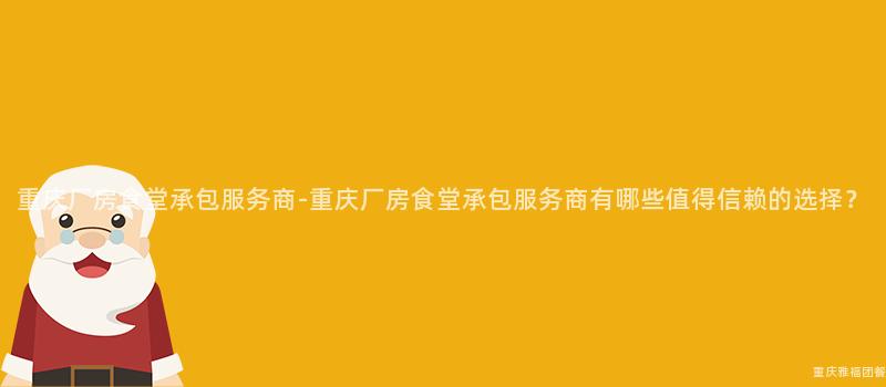 重慶廠房食堂承包服務商-重慶廠房食堂承包服務商有哪些值得信賴的(Of)選擇？