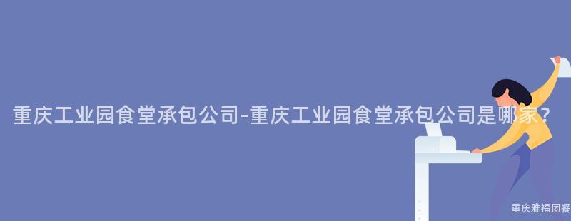 重慶工業園食堂承包公司-重慶工業園食堂承包公司是哪家？