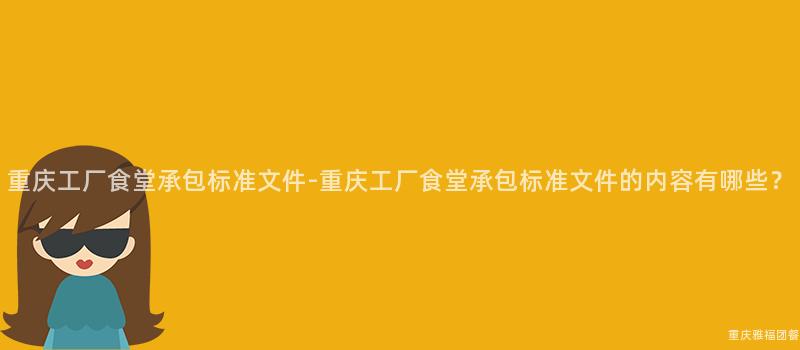 重慶工廠食堂承包标準文件-重慶工廠食堂承包标準文件的(Of)内容有哪些？