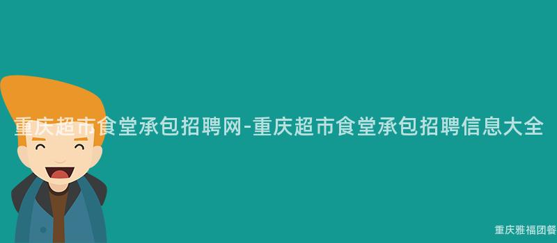 重慶超市食堂承包招聘網-重慶超市食堂承包招聘信息大(Big)全