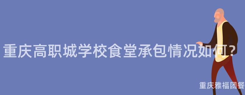 重慶高職城學校食堂承包情況如何？