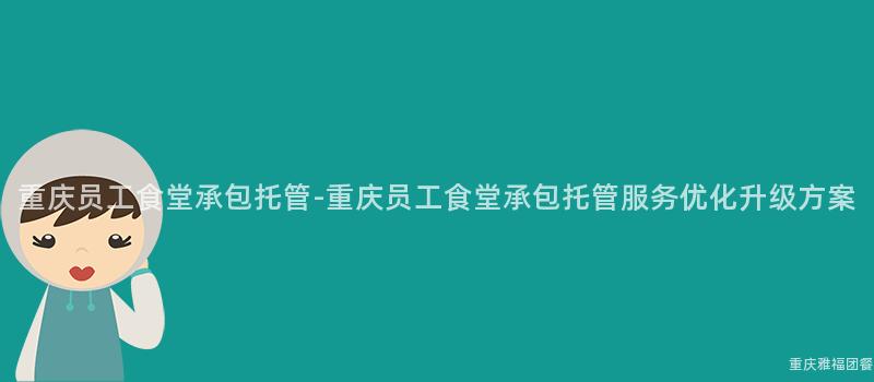 重慶員工食堂承包托管-重慶員工食堂承包托管服務優化升級方案