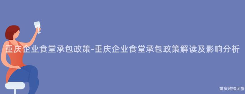 重慶企業食堂承包政策-重慶企業食堂承包政策解讀及影響分析