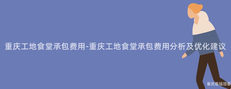 重慶工地食堂承包費用(Use)-重慶工地食堂承包費用(Use)分析及優化建議