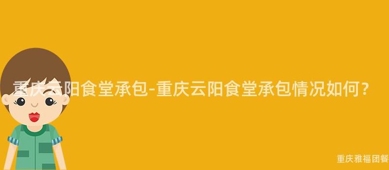 重慶雲陽食堂承包-重慶雲陽食堂承包情況如何？