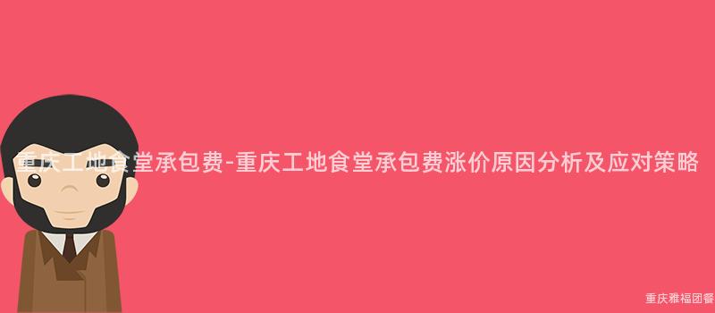 重慶工地食堂承包費-重慶工地食堂承包費漲價原因分析及應對策略