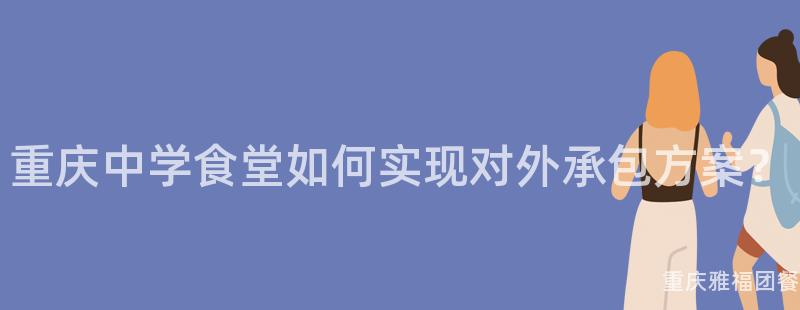 重慶中學食堂如何實現對外承包方案？