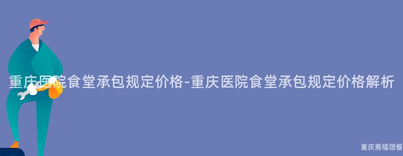 重慶醫院食堂承包規定價格-重慶醫院食堂承包規定價格解析