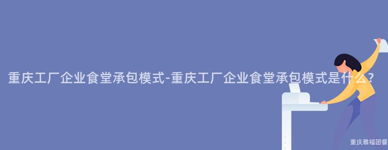 重慶工廠企業食堂承包模式-重慶工廠企業食堂承包模式是什麽？