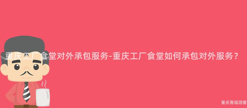 重慶工廠食堂對外承包服務-重慶工廠食堂如何承包對外服務？