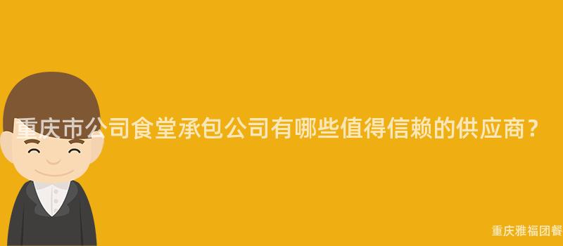 重慶市公司食堂承包公司有哪些值得信賴的(Of)供應商？