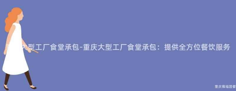 重慶大(Big)型工廠食堂承包-重慶大(Big)型工廠食堂承包：提供全方位餐飲服務