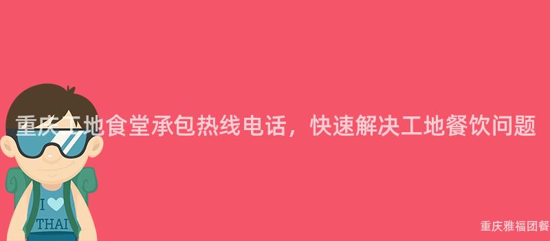 重慶工地食堂承包熱線電話，快速解決工地餐飲問題