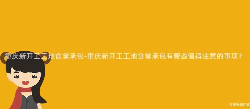 重慶新開工工地食堂承包-重慶新開工工地食堂承包有哪些值得注意的(Of)事項？