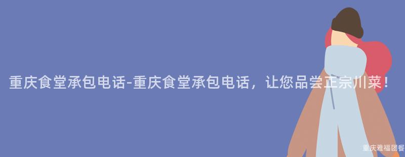 重慶食堂承包電話-重慶食堂承包電話，讓您品嘗正宗川菜！