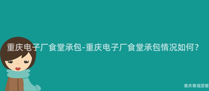 重慶電子廠食堂承包-重慶電子廠食堂承包情況如何？