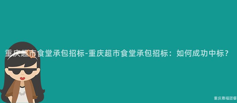 重慶超市食堂承包招标-重慶超市食堂承包招标：如何成功中标？