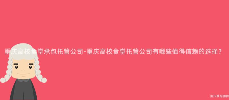 重慶高校食堂承包托管公司-重慶高校食堂托管公司有哪些值得信賴的(Of)選擇？