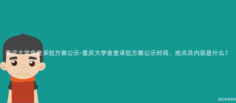 重慶大(Big)學食堂承包方案公示-重慶大(Big)學食堂承包方案公示時(Hour)間、地點及内容是什麽？