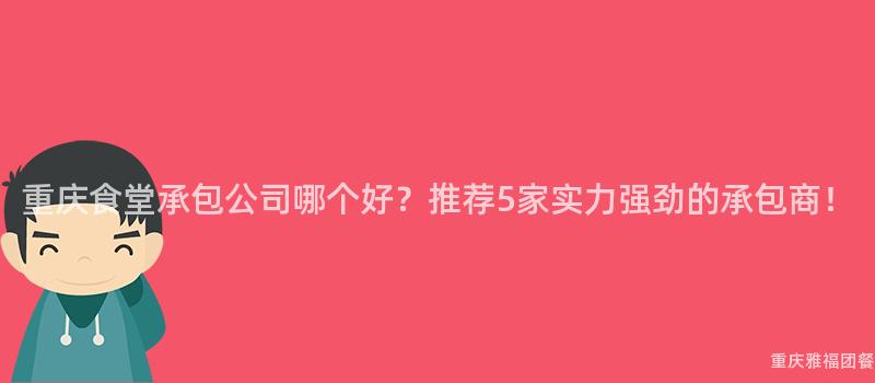 重慶食堂承包公司哪個(Indivual)好？推薦5家實力強勁的(Of)承包商！