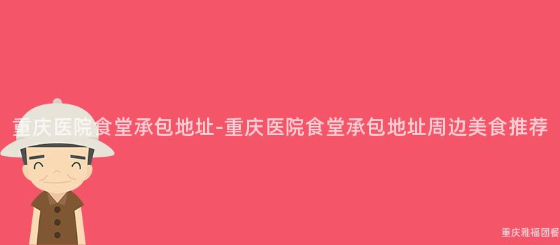 重慶醫院食堂承包地址-重慶醫院食堂承包地址周邊美食推薦