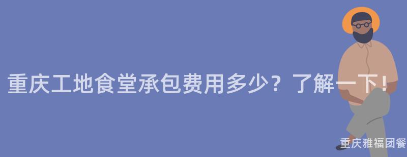 重慶工地食堂承包費用(Use)多少？了解一(One)下！