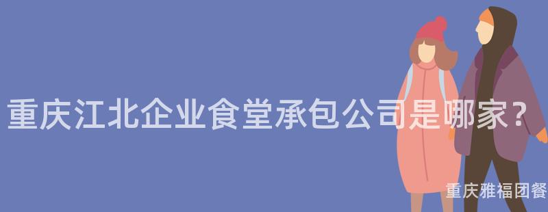 重慶江北企業食堂承包公司是哪家？