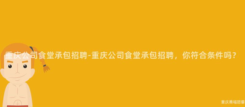 重慶公司食堂承包招聘-重慶公司食堂承包招聘，你符合條件嗎？