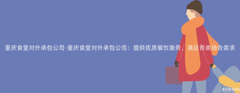 重慶食堂對外承包公司-重慶食堂對外承包公司：提供優質餐飲服務，滿足各類場合需求