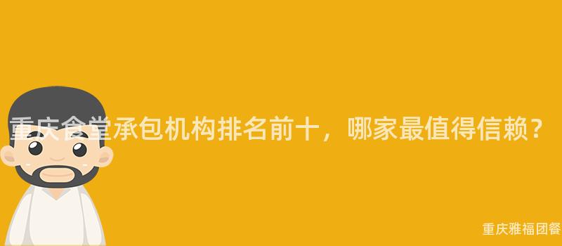 重慶食堂承包機構排名前十，哪家最值得信賴？