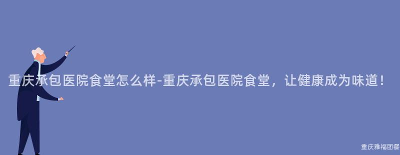 重慶承包醫院食堂怎麽樣-重慶承包醫院食堂，讓健康成爲(For)味道！