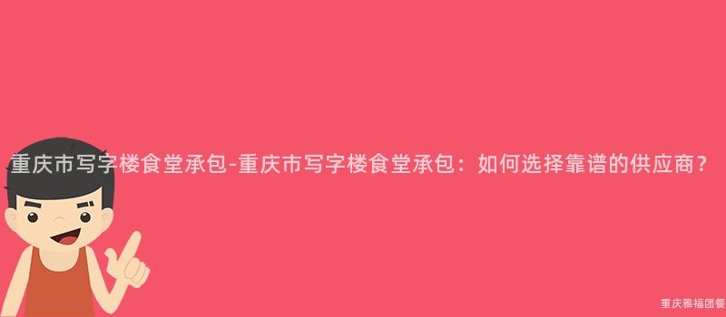 重慶市寫字樓食堂承包-重慶市寫字樓食堂承包：如何選擇靠譜的(Of)供應商？