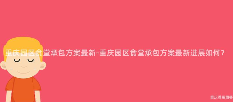 重慶園區食堂承包方案最新-重慶園區食堂承包方案最新進展如何？