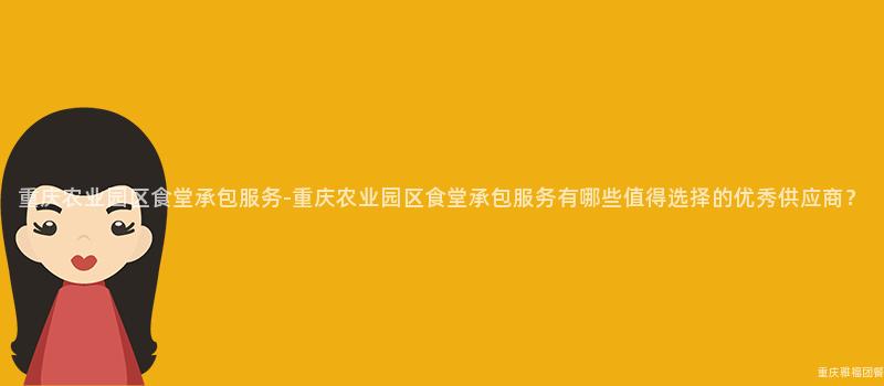 重慶農業園區食堂承包服務-重慶農業園區食堂承包服務有哪些值得選擇的(Of)優秀供應商？