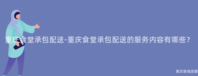 重慶食堂承包配送-重慶食堂承包配送的(Of)服務内容有哪些？