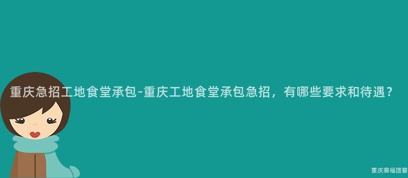 重慶急招工地食堂承包-重慶工地食堂承包急招，有哪些要(Want)求和(And)待遇？