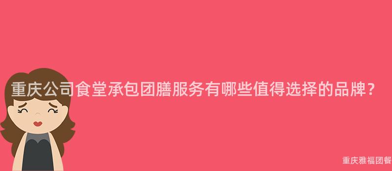 重慶公司食堂承包團膳服務有哪些值得選擇的(Of)品牌？