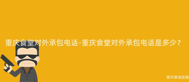 重慶食堂對外承包電話-重慶食堂對外承包電話是多少？