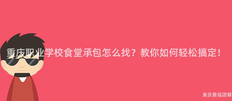 重慶職業學校食堂承包怎麽找？教你如何輕松搞定！