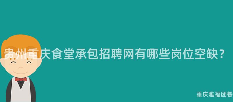 貴州重慶食堂承包招聘網有哪些崗位空缺？