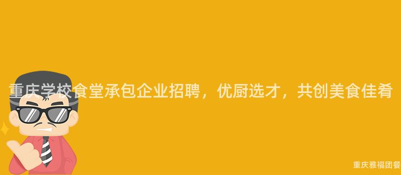 重慶學校食堂承包企業招聘，優廚選才，共創美食佳肴