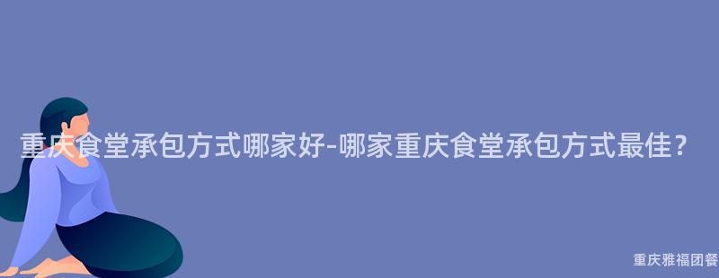 重慶食堂承包方式哪家好-哪家重慶食堂承包方式最佳？