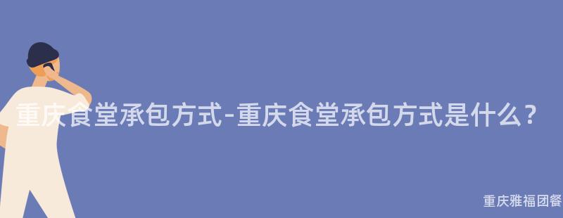 重慶食堂承包方式-重慶食堂承包方式是什麽？